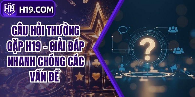 Câu Hỏi Thường Gặp H19 - Giải Đáp Nhanh Chóng Các Vấn Đề
